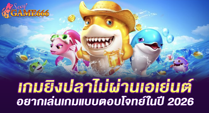 เกมยิงปลาไม่ผ่านเอเย่นต์ อยากเล่นเกมแบบตอบโจทย์ในปี 2026